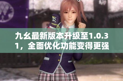 九幺最新版本升級至1.0.31，全面優(yōu)化功能變得更強大