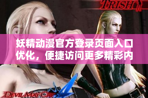 妖精動漫官方登錄頁面入口優(yōu)化，便捷訪問更多精彩內容
