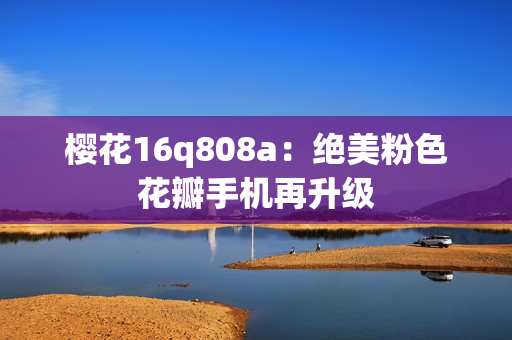 櫻花16q808a：絕美粉色花瓣手機(jī)再升級(jí)