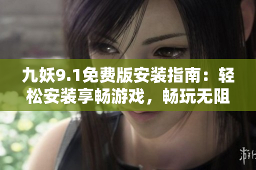 九妖9.1免費版安裝指南：輕松安裝享暢游戲，暢玩無阻
