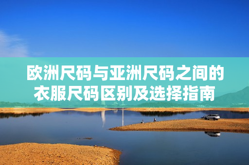 歐洲尺碼與亞洲尺碼之間的衣服尺碼區(qū)別及選擇指南