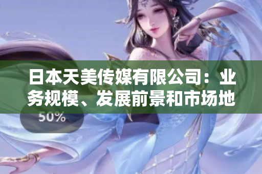 日本天美傳媒有限公司：業(yè)務(wù)規(guī)模、發(fā)展前景和市場地位如何？