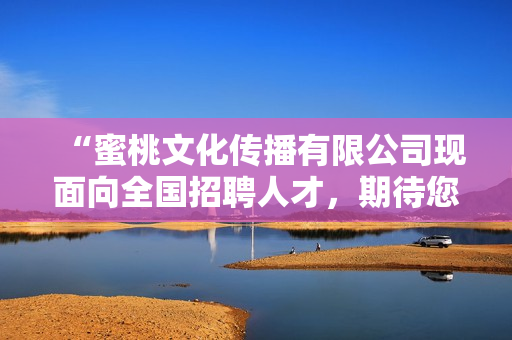 “蜜桃文化傳播有限公司現(xiàn)面向全國招聘人才，期待您的加入！”