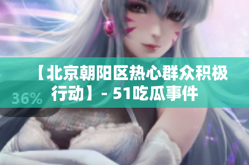【北京朝陽區(qū)熱心群眾積極行動】- 51吃瓜事件