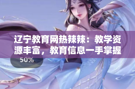 遼寧教育網熱辣辣：教學資源豐富，教育信息一手掌握