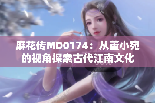 麻花傳MD0174：從董小宛的視角探索古代江南文化