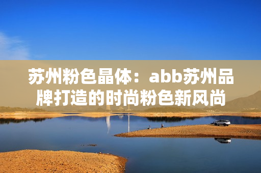 蘇州粉色晶體：abb蘇州品牌打造的時(shí)尚粉色新風(fēng)尚