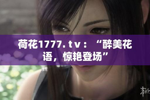 荷花1777. tⅴ：“醉美花語，驚艷登場”