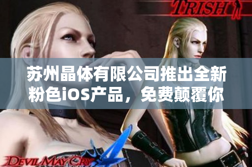 蘇州晶體有限公司推出全新粉色iOS產品，免費顛覆你的視覺盛宴