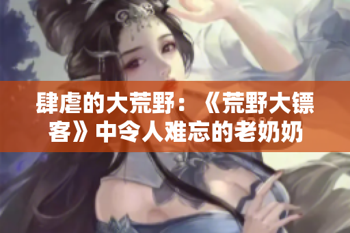 肆虐的大荒野：《荒野大鏢客》中令人難忘的老奶奶