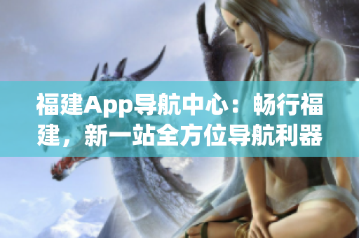 福建App導航中心：暢行福建，新一站全方位導航利器