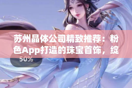 蘇州晶體公司精致推薦：粉色App打造的珠寶首飾，綻放時(shí)尚華麗光芒