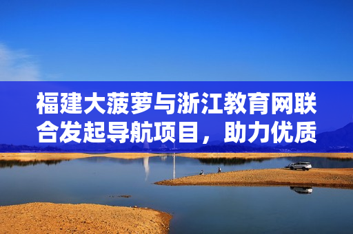 福建大菠蘿與浙江教育網聯(lián)合發(fā)起導航項目，助力優(yōu)質教育資源共享