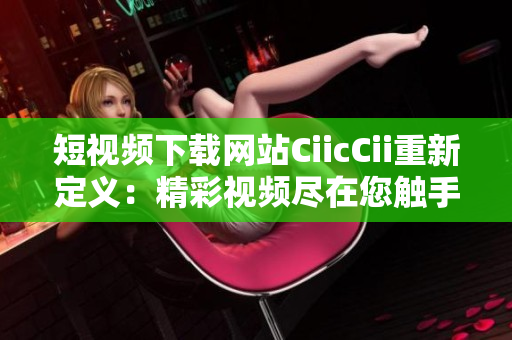 短視頻下載網(wǎng)站CiicCii重新定義：精彩視頻盡在您觸手可及