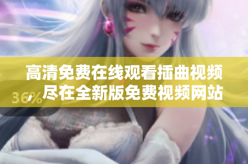 高清免費(fèi)在線觀看插曲視頻，盡在全新版免費(fèi)視頻網(wǎng)站