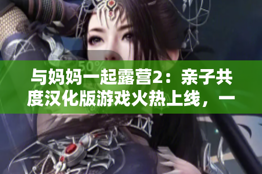 與媽媽一起露營2：親子共度漢化版游戲火熱上線，一起享受戶外樂趣
