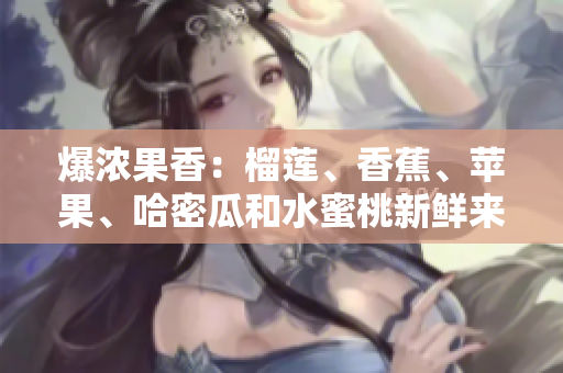 爆濃果香：榴蓮、香蕉、蘋果、哈密瓜和水蜜桃新鮮來襲