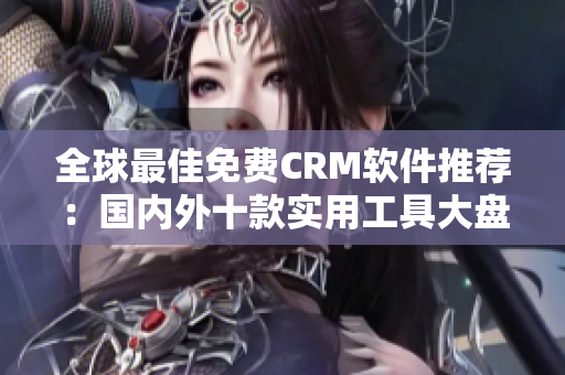全球最佳免費(fèi)CRM軟件推薦：國內(nèi)外十款實用工具大盤點(diǎn)