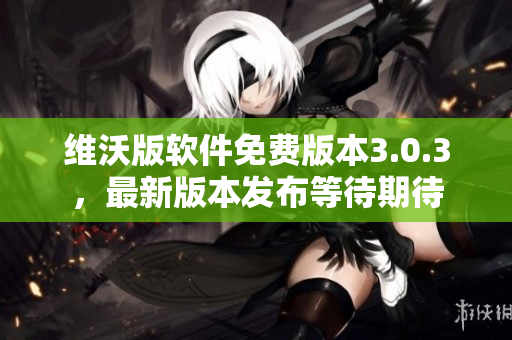 維沃版軟件免費(fèi)版本3.0.3，最新版本發(fā)布等待期待