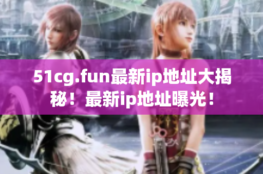 51cg.fun最新ip地址大揭秘！最新ip地址曝光！