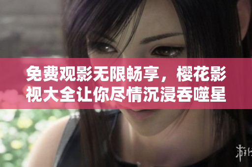 免費(fèi)觀影無(wú)限暢享，櫻花影視大全讓你盡情沉浸吞噬星空的奇妙世界