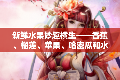 新鮮水果妙趣橫生——香蕉、榴蓮、蘋(píng)果、哈密瓜和水蜜桃的完美組合