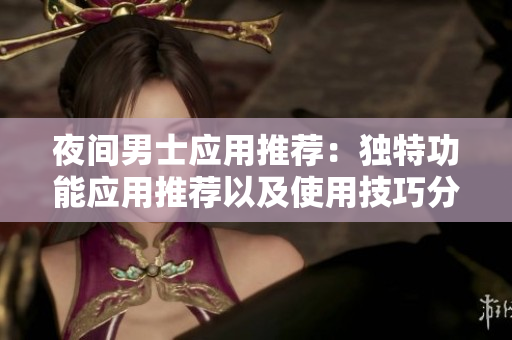 夜間男士應(yīng)用推薦：獨(dú)特功能應(yīng)用推薦以及使用技巧分享