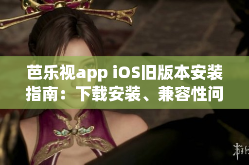 芭樂(lè)視app iOS舊版本安裝指南：下載安裝、兼容性問(wèn)題解決方案！