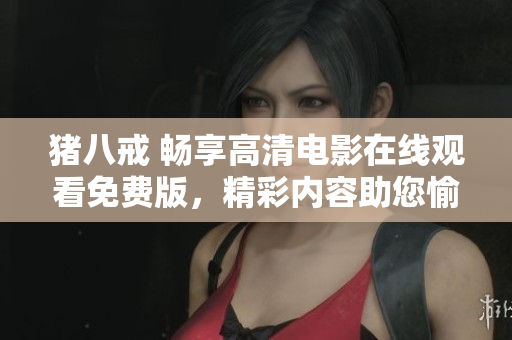 豬八戒 暢享高清電影在線觀看免費(fèi)版，精彩內(nèi)容助您愉悅時(shí)光