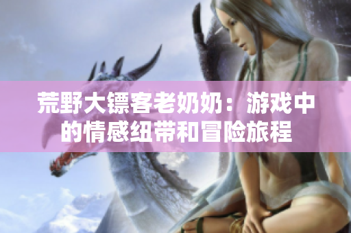 荒野大鏢客老奶奶：游戲中的情感紐帶和冒險(xiǎn)旅程