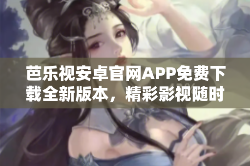 芭樂視安卓官網(wǎng)APP免費(fèi)下載全新版本，精彩影視隨時觀看