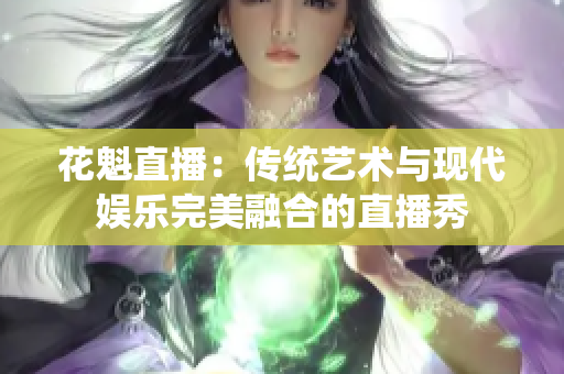 花魁直播：傳統(tǒng)藝術(shù)與現(xiàn)代娛樂(lè)完美融合的直播秀