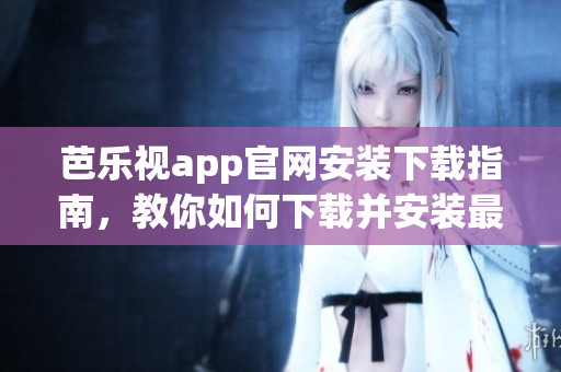 芭樂(lè)視app官網(wǎng)安裝下載指南，教你如何下載并安裝最新版本的芭樂(lè)視應(yīng)用程序