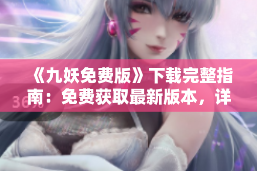 《九妖免費版》下載完整指南：免費獲取最新版本，詳細(xì)步驟一網(wǎng)打盡