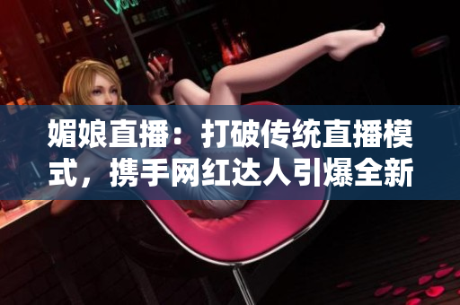 媚娘直播：打破傳統(tǒng)直播模式，攜手網(wǎng)紅達人引爆全新直播風(fēng)潮
