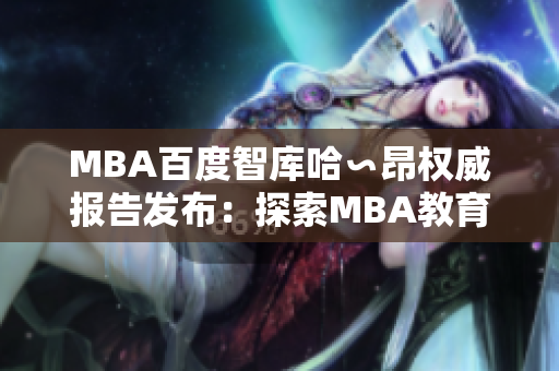 MBA百度智庫(kù)哈∽昂權(quán)威報(bào)告發(fā)布：探索MBA教育新趨勢(shì)