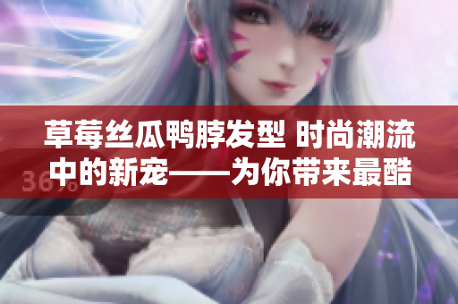 草莓絲瓜鴨脖發(fā)型 時尚潮流中的新寵——為你帶來最酷發(fā)型靈感