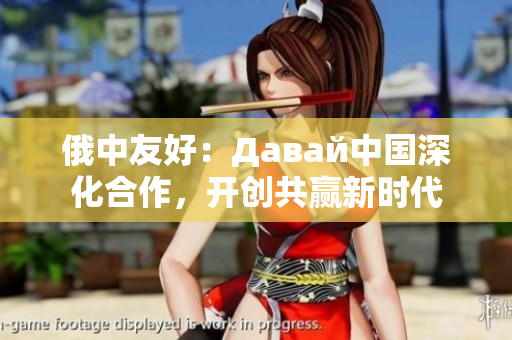 俄中友好：Давай中國深化合作，開創(chuàng)共贏新時代
