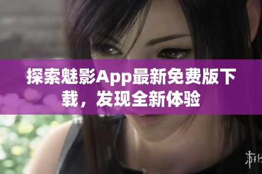 探索魅影App最新免費版下載，發(fā)現(xiàn)全新體驗
