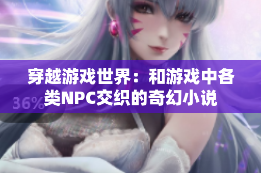 穿越游戲世界：和游戲中各類NPC交織的奇幻小說