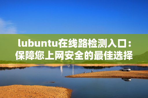 lubuntu在線路檢測(cè)入口：保障您上網(wǎng)安全的最佳選擇