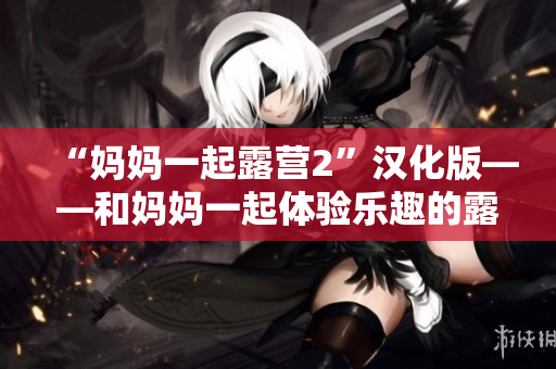 “媽媽一起露營2”漢化版——和媽媽一起體驗樂趣的露營游戲