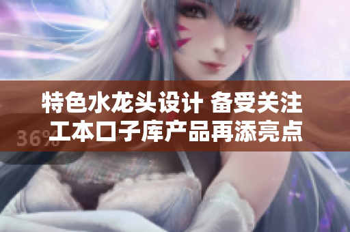 特色水龍頭設(shè)計 備受關(guān)注 工本口子庫產(chǎn)品再添亮點