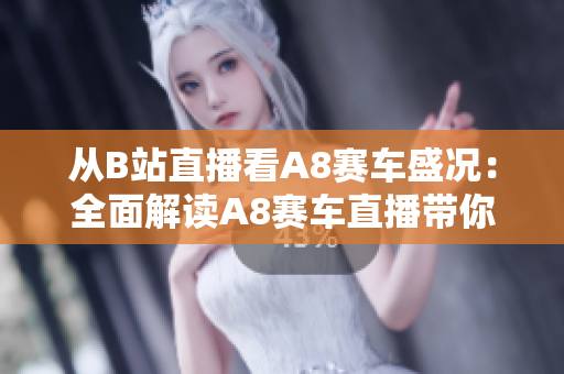 從B站直播看A8賽車盛況：全面解讀A8賽車直播帶你感受賽車文化