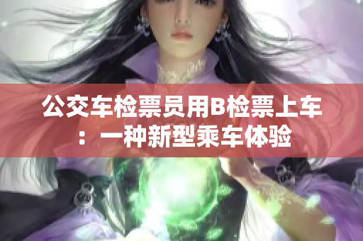 公交車檢票員用B檢票上車：一種新型乘車體驗(yàn)