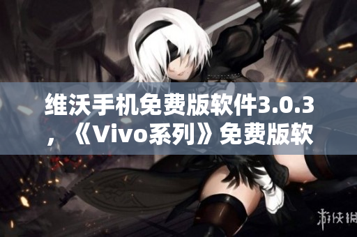 維沃手機(jī)免費(fèi)版軟件3.0.3，《Vivo系列》免費(fèi)版軟件3.0.3更新公告