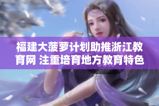 福建大菠蘿計劃助推浙江教育網(wǎng) 注重培育地方教育特色