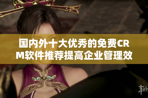 國(guó)內(nèi)外十大優(yōu)秀的免費(fèi)CRM軟件推薦提高企業(yè)管理效率