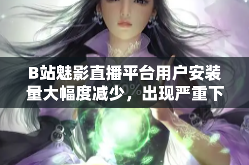 B站魅影直播平臺(tái)用戶安裝量大幅度減少，出現(xiàn)嚴(yán)重下滑現(xiàn)象