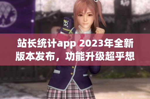 站長統(tǒng)計(jì)app 2023年全新版本發(fā)布，功能升級超乎想象